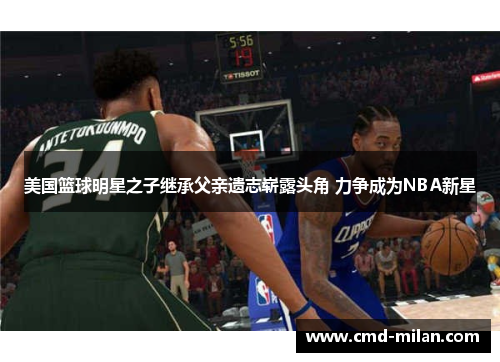 美国篮球明星之子继承父亲遗志崭露头角 力争成为NBA新星